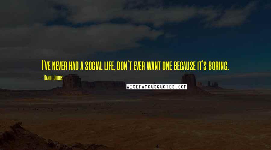 Daniel Johns Quotes: I've never had a social life, don't ever want one because it's boring.