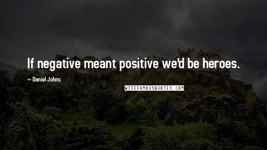 Daniel Johns Quotes: If negative meant positive we'd be heroes.