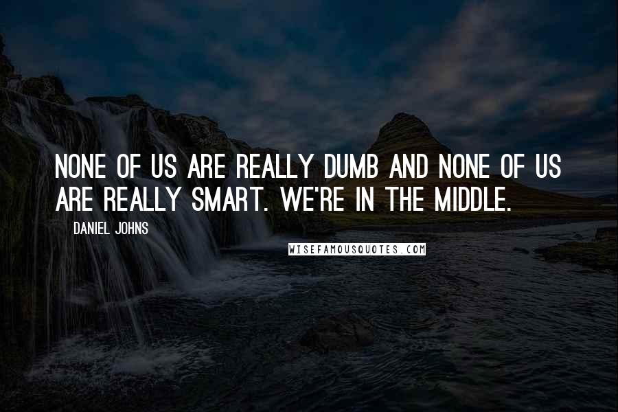 Daniel Johns Quotes: None of us are really dumb and none of us are really smart. We're in the middle.