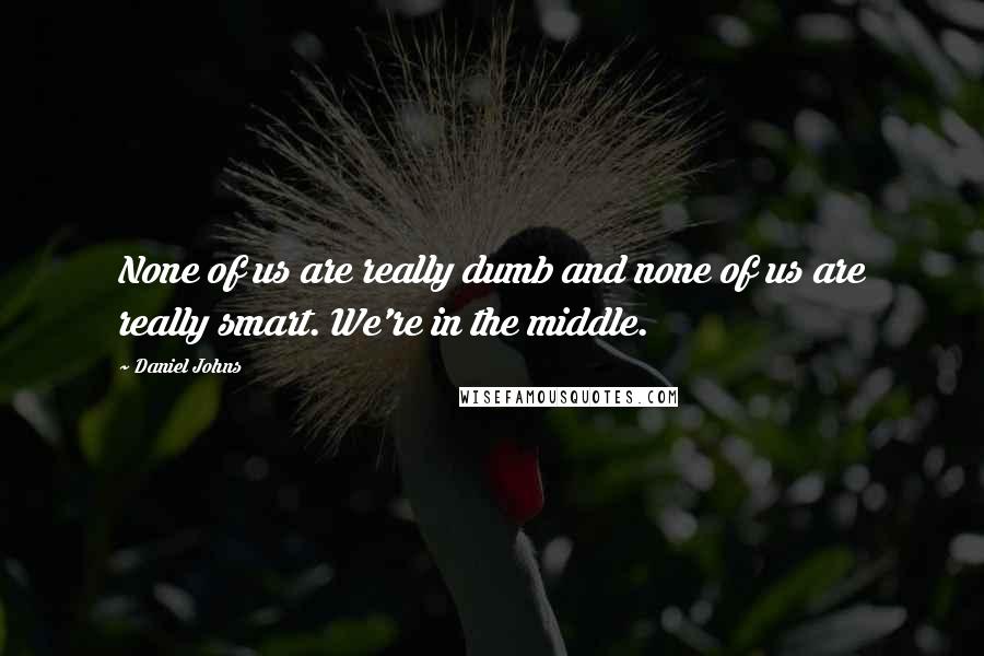 Daniel Johns Quotes: None of us are really dumb and none of us are really smart. We're in the middle.