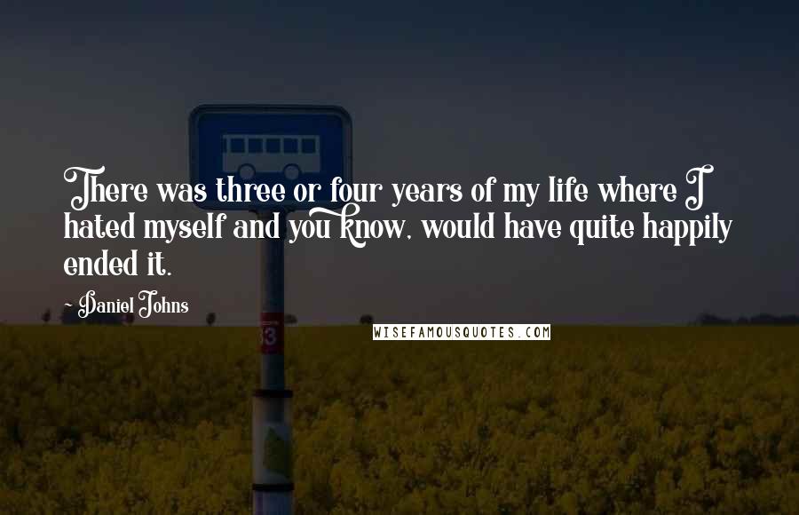 Daniel Johns Quotes: There was three or four years of my life where I hated myself and you know, would have quite happily ended it.