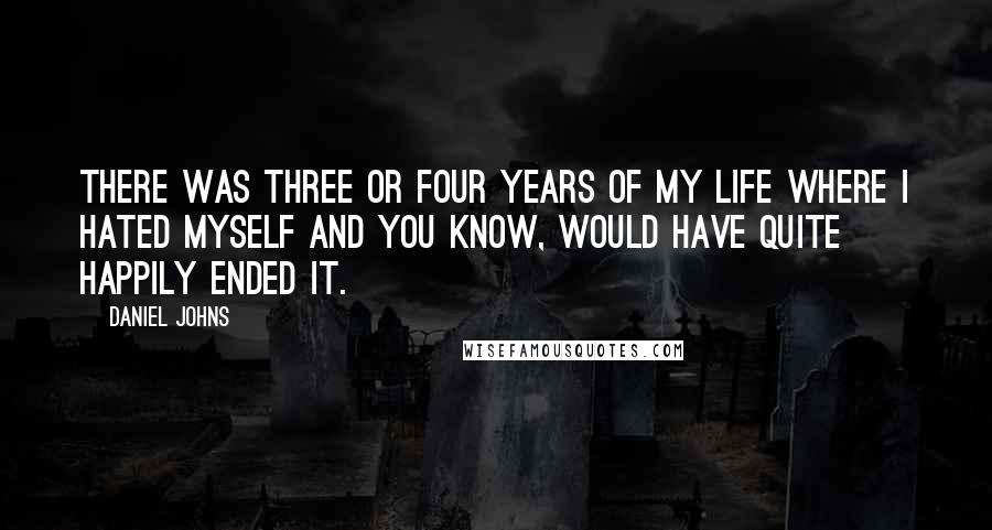 Daniel Johns Quotes: There was three or four years of my life where I hated myself and you know, would have quite happily ended it.