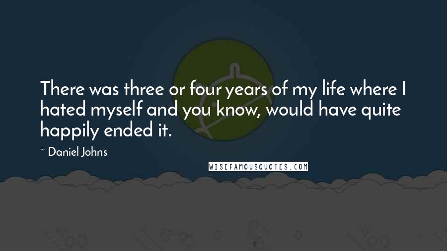 Daniel Johns Quotes: There was three or four years of my life where I hated myself and you know, would have quite happily ended it.