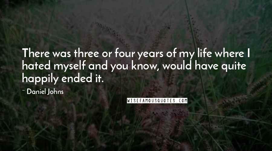 Daniel Johns Quotes: There was three or four years of my life where I hated myself and you know, would have quite happily ended it.