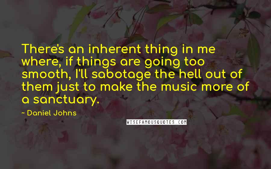 Daniel Johns Quotes: There's an inherent thing in me where, if things are going too smooth, I'll sabotage the hell out of them just to make the music more of a sanctuary.