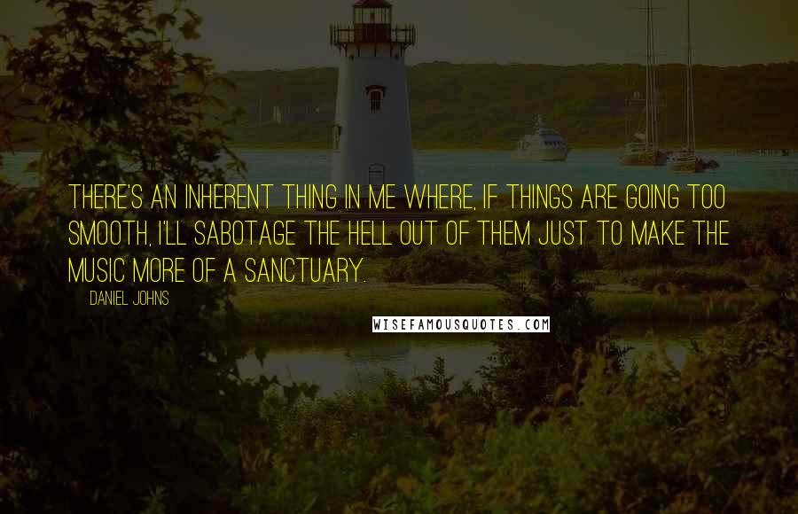 Daniel Johns Quotes: There's an inherent thing in me where, if things are going too smooth, I'll sabotage the hell out of them just to make the music more of a sanctuary.