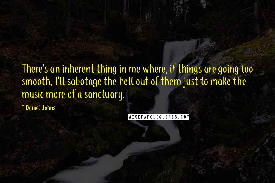 Daniel Johns Quotes: There's an inherent thing in me where, if things are going too smooth, I'll sabotage the hell out of them just to make the music more of a sanctuary.