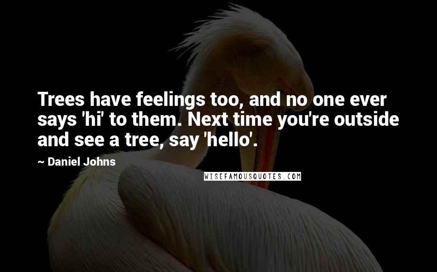 Daniel Johns Quotes: Trees have feelings too, and no one ever says 'hi' to them. Next time you're outside and see a tree, say 'hello'.