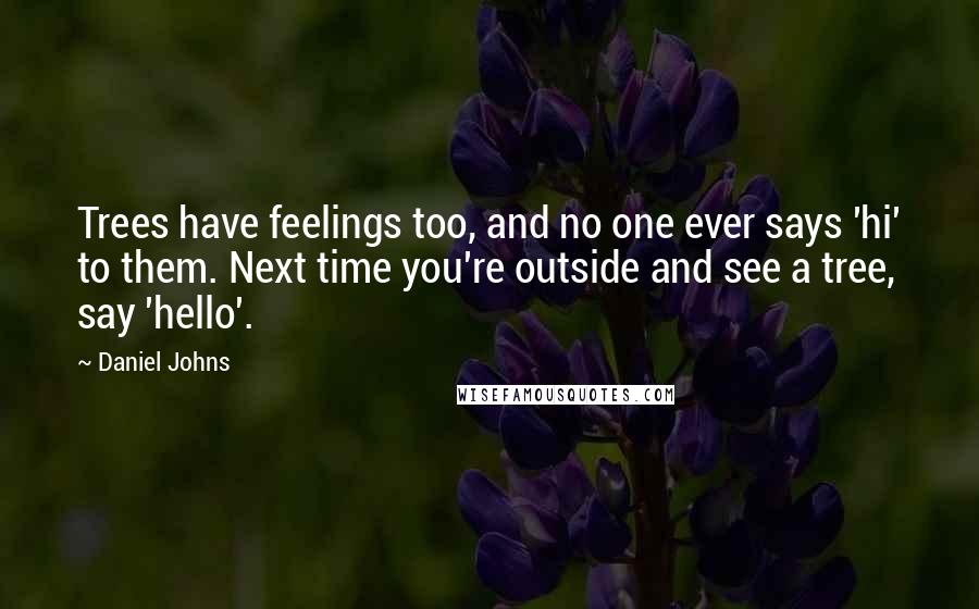 Daniel Johns Quotes: Trees have feelings too, and no one ever says 'hi' to them. Next time you're outside and see a tree, say 'hello'.