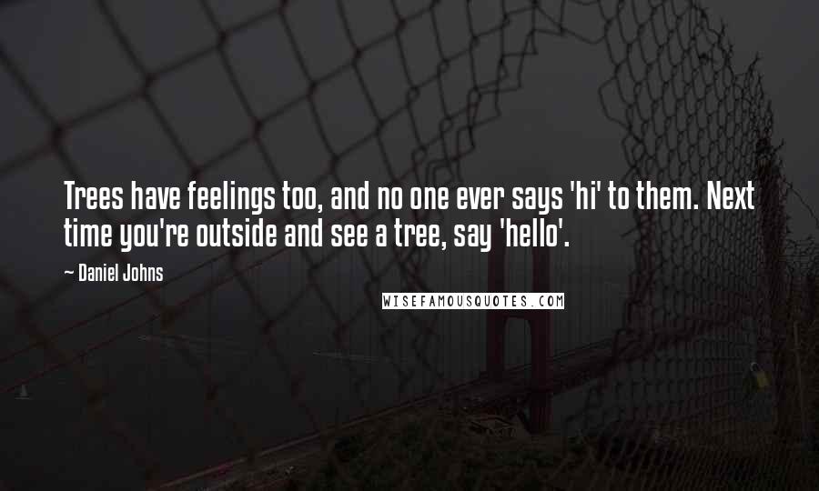 Daniel Johns Quotes: Trees have feelings too, and no one ever says 'hi' to them. Next time you're outside and see a tree, say 'hello'.