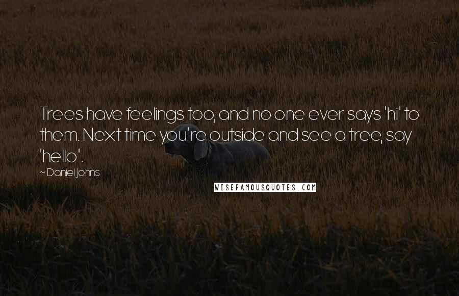 Daniel Johns Quotes: Trees have feelings too, and no one ever says 'hi' to them. Next time you're outside and see a tree, say 'hello'.