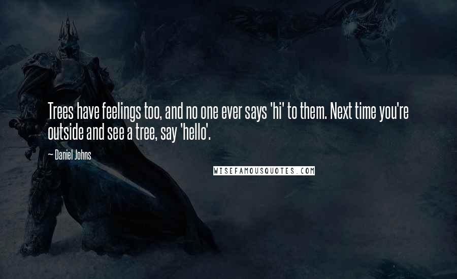 Daniel Johns Quotes: Trees have feelings too, and no one ever says 'hi' to them. Next time you're outside and see a tree, say 'hello'.