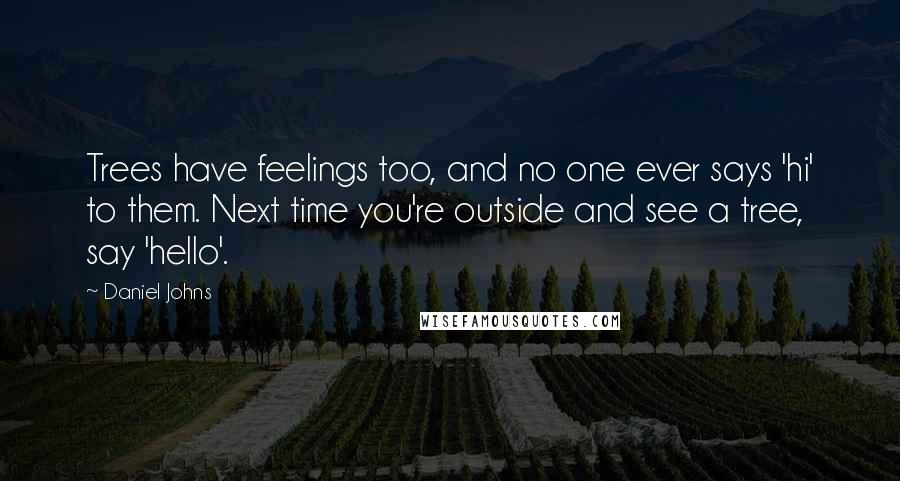 Daniel Johns Quotes: Trees have feelings too, and no one ever says 'hi' to them. Next time you're outside and see a tree, say 'hello'.