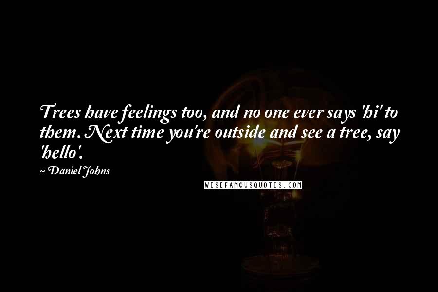 Daniel Johns Quotes: Trees have feelings too, and no one ever says 'hi' to them. Next time you're outside and see a tree, say 'hello'.