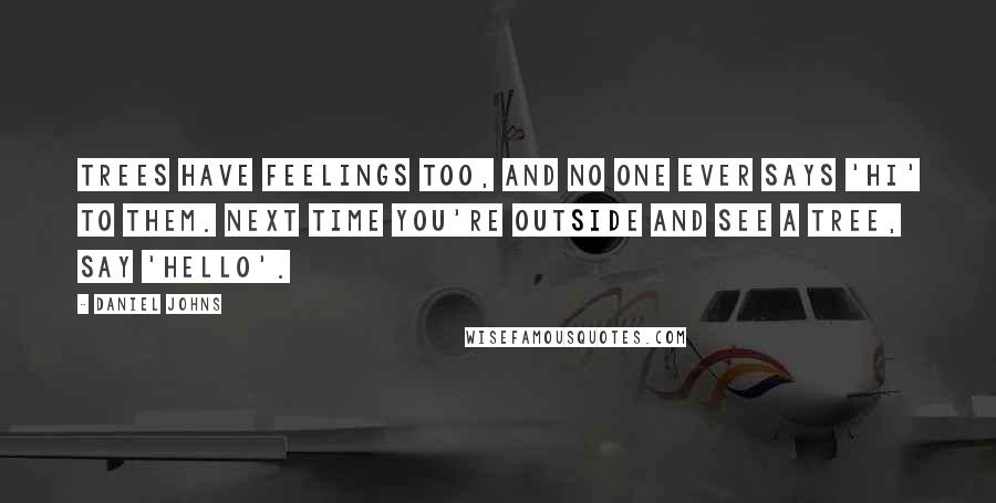 Daniel Johns Quotes: Trees have feelings too, and no one ever says 'hi' to them. Next time you're outside and see a tree, say 'hello'.