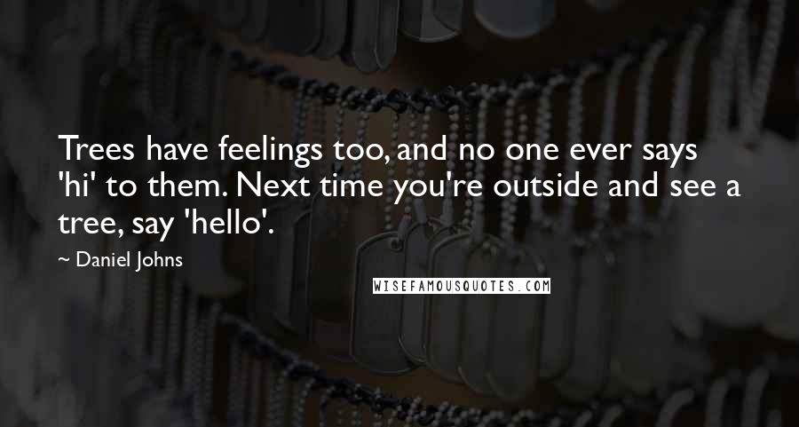 Daniel Johns Quotes: Trees have feelings too, and no one ever says 'hi' to them. Next time you're outside and see a tree, say 'hello'.