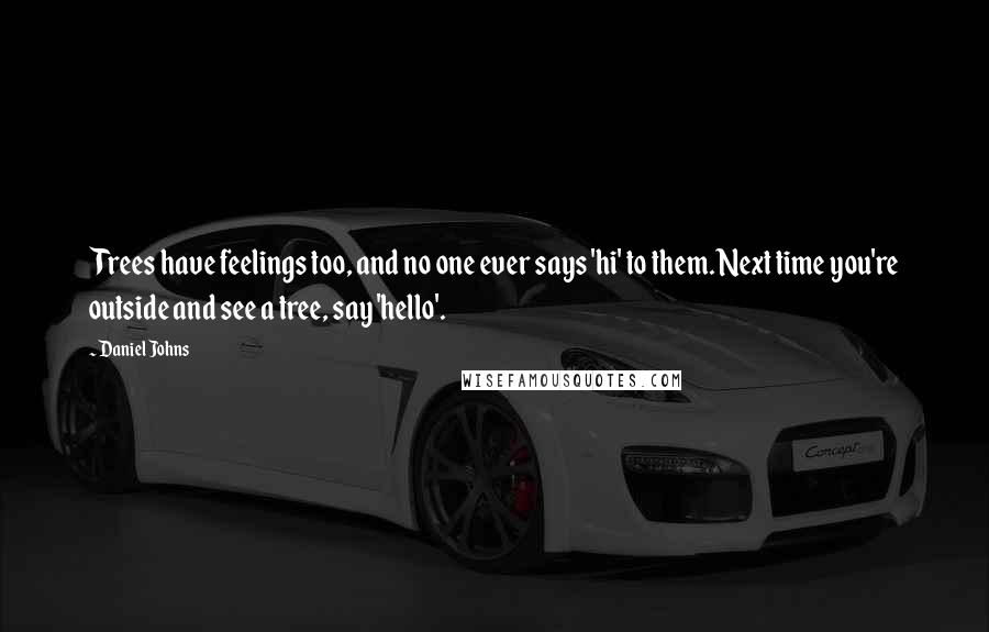 Daniel Johns Quotes: Trees have feelings too, and no one ever says 'hi' to them. Next time you're outside and see a tree, say 'hello'.