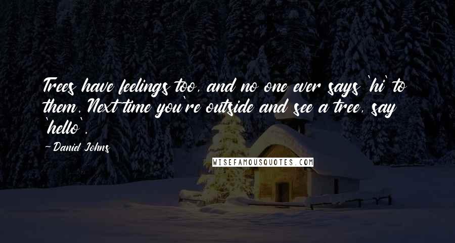 Daniel Johns Quotes: Trees have feelings too, and no one ever says 'hi' to them. Next time you're outside and see a tree, say 'hello'.