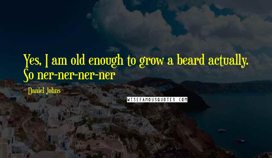 Daniel Johns Quotes: Yes, I am old enough to grow a beard actually. So ner-ner-ner-ner