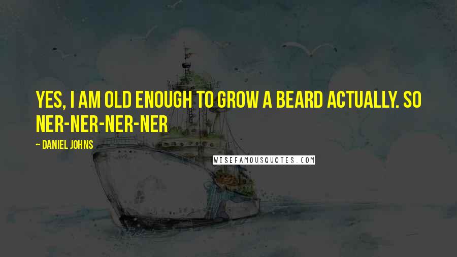 Daniel Johns Quotes: Yes, I am old enough to grow a beard actually. So ner-ner-ner-ner