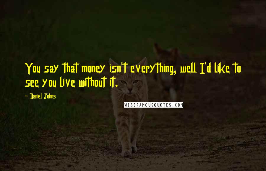 Daniel Johns Quotes: You say that money isn't everything, well I'd like to see you live without it.