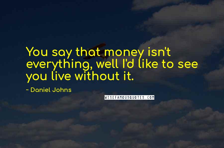 Daniel Johns Quotes: You say that money isn't everything, well I'd like to see you live without it.