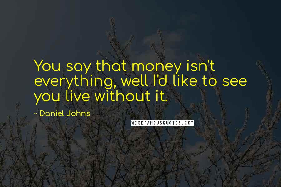 Daniel Johns Quotes: You say that money isn't everything, well I'd like to see you live without it.