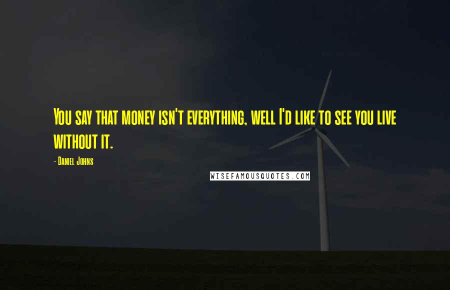 Daniel Johns Quotes: You say that money isn't everything, well I'd like to see you live without it.