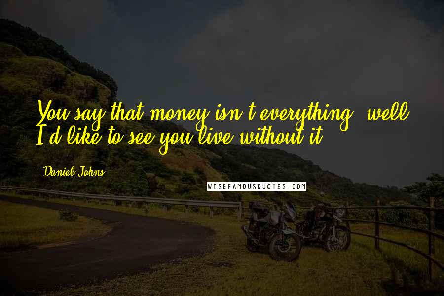 Daniel Johns Quotes: You say that money isn't everything, well I'd like to see you live without it.