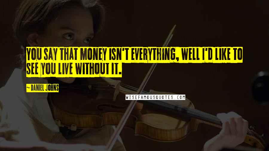 Daniel Johns Quotes: You say that money isn't everything, well I'd like to see you live without it.