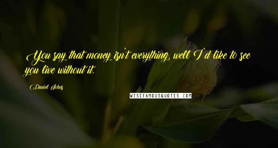 Daniel Johns Quotes: You say that money isn't everything, well I'd like to see you live without it.