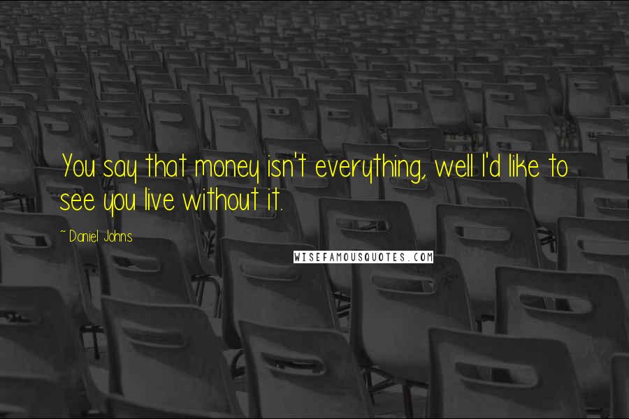 Daniel Johns Quotes: You say that money isn't everything, well I'd like to see you live without it.