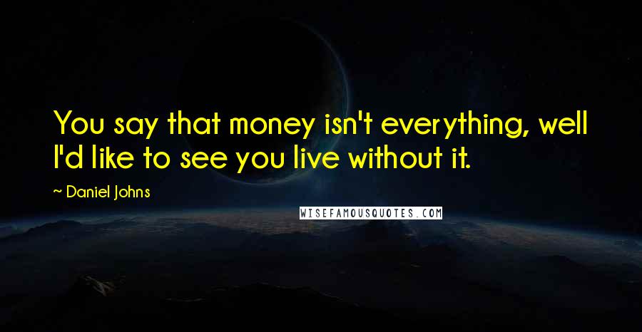 Daniel Johns Quotes: You say that money isn't everything, well I'd like to see you live without it.