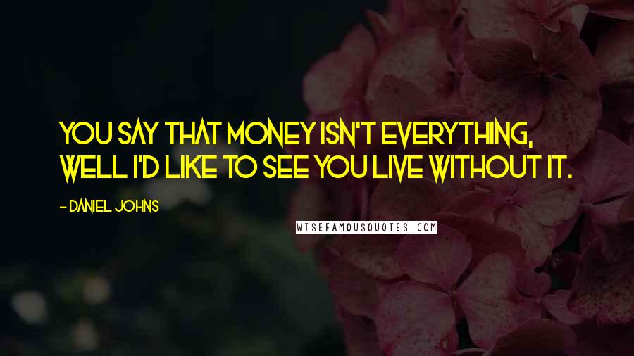 Daniel Johns Quotes: You say that money isn't everything, well I'd like to see you live without it.