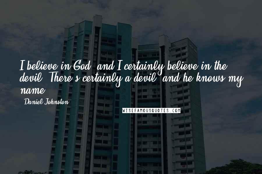 Daniel Johnston Quotes: I believe in God, and I certainly believe in the devil. There's certainly a devil, and he knows my name.