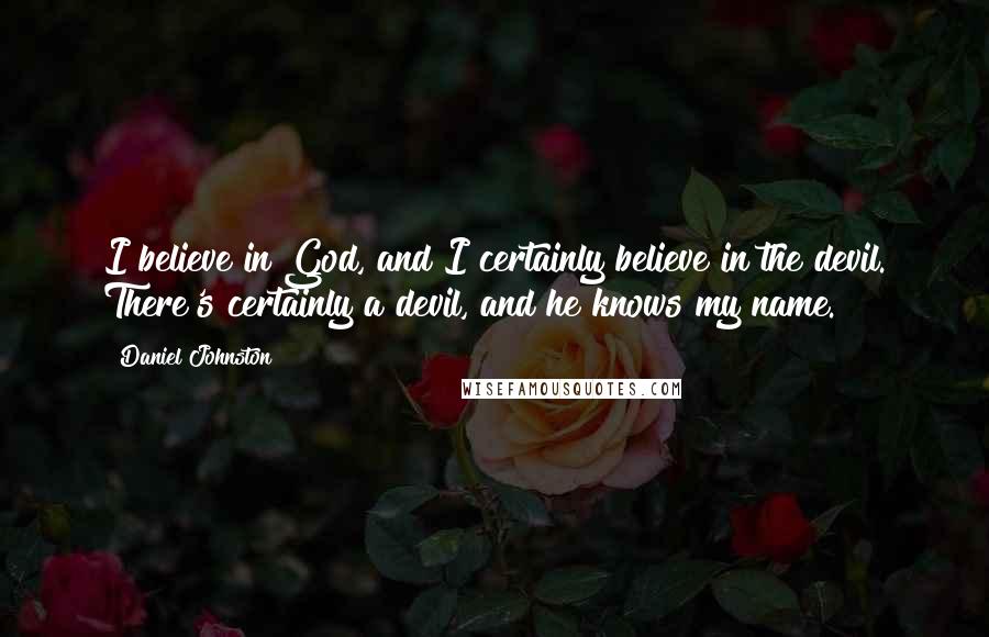 Daniel Johnston Quotes: I believe in God, and I certainly believe in the devil. There's certainly a devil, and he knows my name.