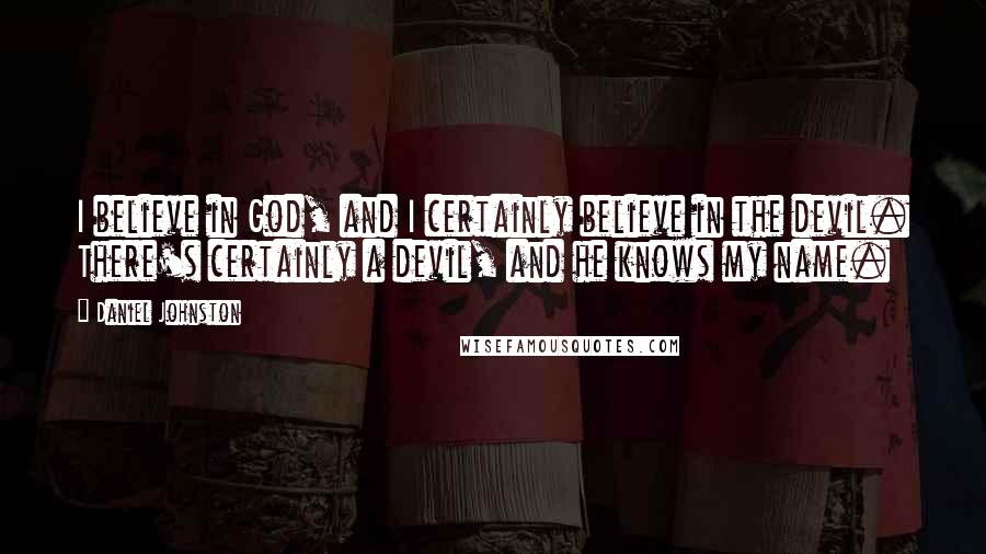 Daniel Johnston Quotes: I believe in God, and I certainly believe in the devil. There's certainly a devil, and he knows my name.