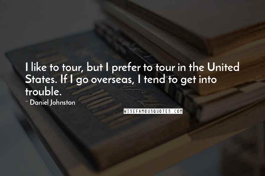 Daniel Johnston Quotes: I like to tour, but I prefer to tour in the United States. If I go overseas, I tend to get into trouble.