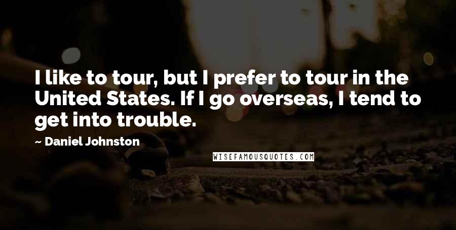 Daniel Johnston Quotes: I like to tour, but I prefer to tour in the United States. If I go overseas, I tend to get into trouble.