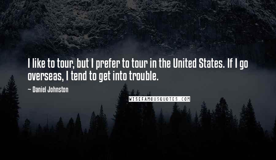 Daniel Johnston Quotes: I like to tour, but I prefer to tour in the United States. If I go overseas, I tend to get into trouble.