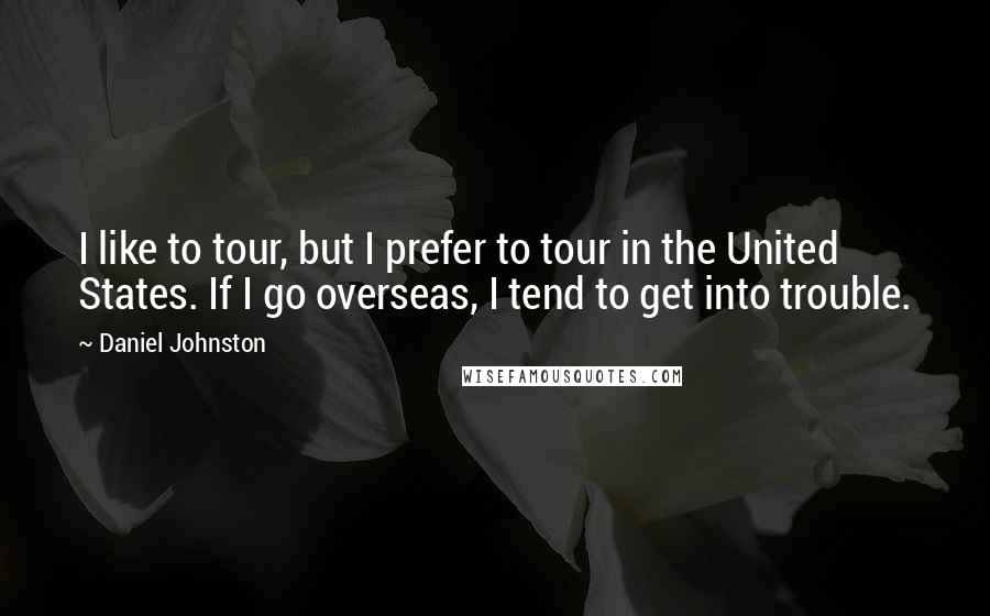 Daniel Johnston Quotes: I like to tour, but I prefer to tour in the United States. If I go overseas, I tend to get into trouble.