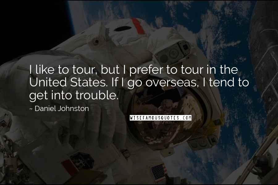 Daniel Johnston Quotes: I like to tour, but I prefer to tour in the United States. If I go overseas, I tend to get into trouble.