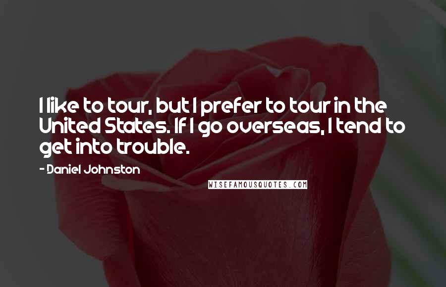 Daniel Johnston Quotes: I like to tour, but I prefer to tour in the United States. If I go overseas, I tend to get into trouble.