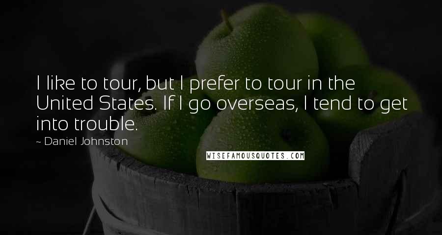 Daniel Johnston Quotes: I like to tour, but I prefer to tour in the United States. If I go overseas, I tend to get into trouble.