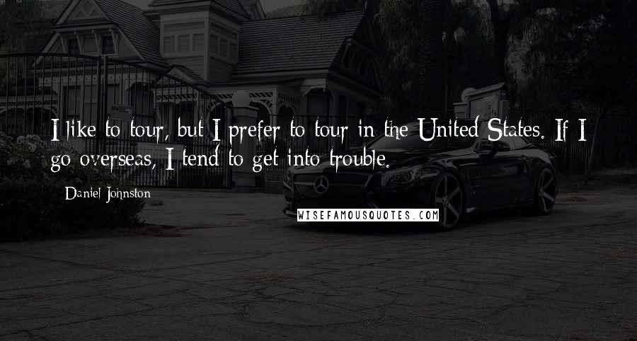 Daniel Johnston Quotes: I like to tour, but I prefer to tour in the United States. If I go overseas, I tend to get into trouble.