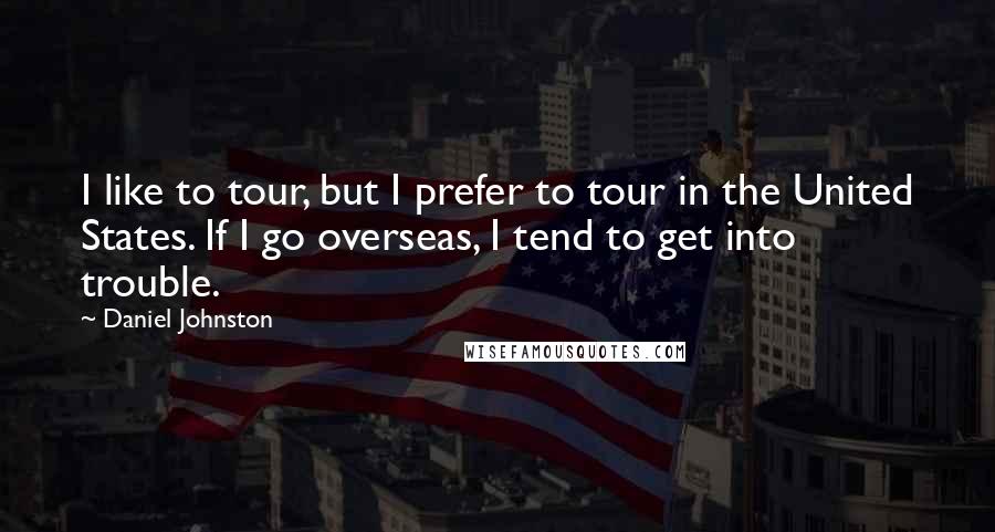 Daniel Johnston Quotes: I like to tour, but I prefer to tour in the United States. If I go overseas, I tend to get into trouble.