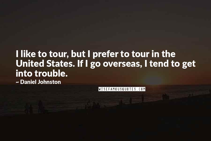 Daniel Johnston Quotes: I like to tour, but I prefer to tour in the United States. If I go overseas, I tend to get into trouble.