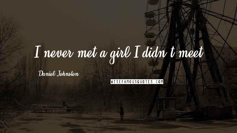 Daniel Johnston Quotes: I never met a girl I didn't meet