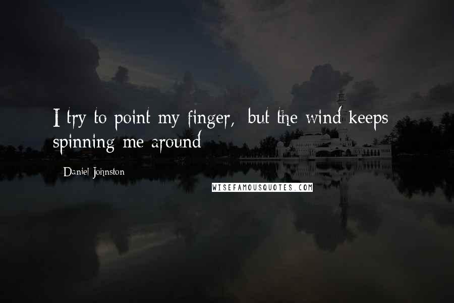 Daniel Johnston Quotes: I try to point my finger,/ but the wind keeps// spinning me around