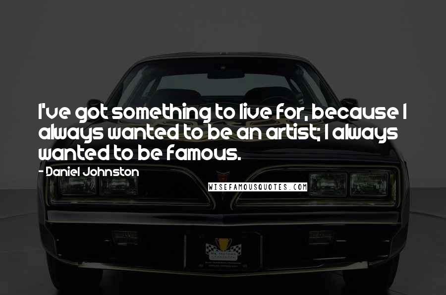 Daniel Johnston Quotes: I've got something to live for, because I always wanted to be an artist; I always wanted to be famous.